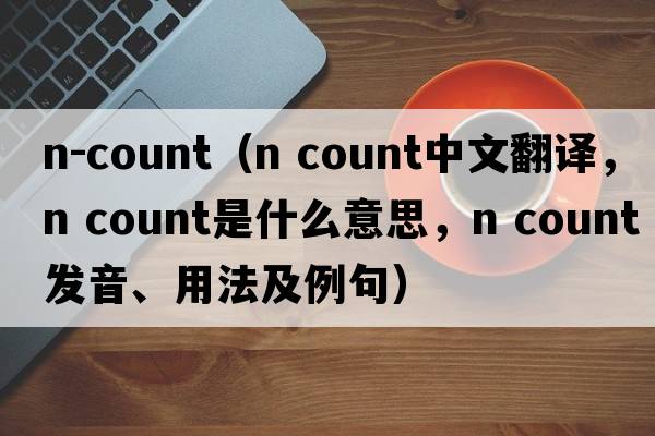 n-count（n count中文翻譯，n count是什么意思，n count發(fā)音、用法及例句）