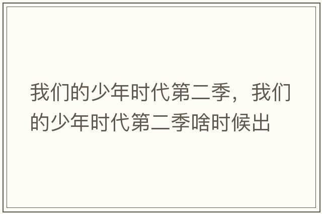 我們的少年時(shí)代第二季，我們的少年時(shí)代第二季啥時(shí)候出
