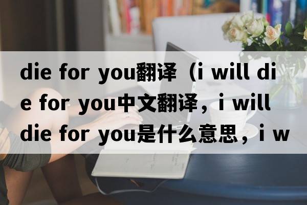 die for you翻譯（i will die for you中文翻譯，i will die for you是什么意思，i will die for you發(fā)音、用法及例句）