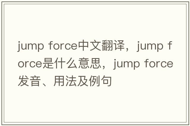 jump force中文翻譯，jump force是什么意思，jump force發(fā)音、用法及例句
