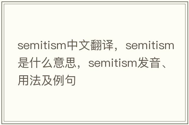 Semitism中文翻譯，Semitism是什么意思，Semitism發(fā)音、用法及例句