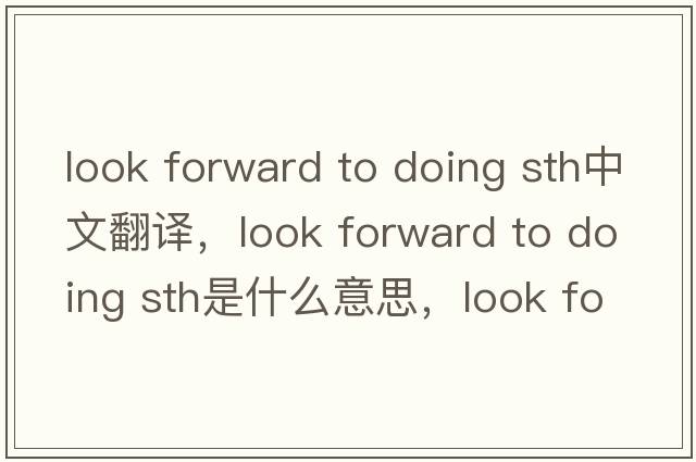 look forward to doing sth中文翻譯，look forward to doing sth是什么意思，look forward to doing sth發(fā)音、用法及例句