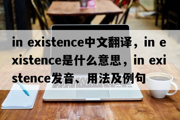 in existence中文翻譯，in existence是什么意思，in existence發(fā)音、用法及例句