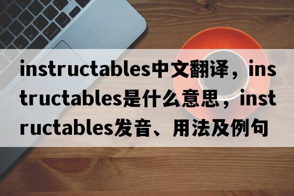 instructables中文翻譯，instructables是什么意思，instructables發(fā)音、用法及例句