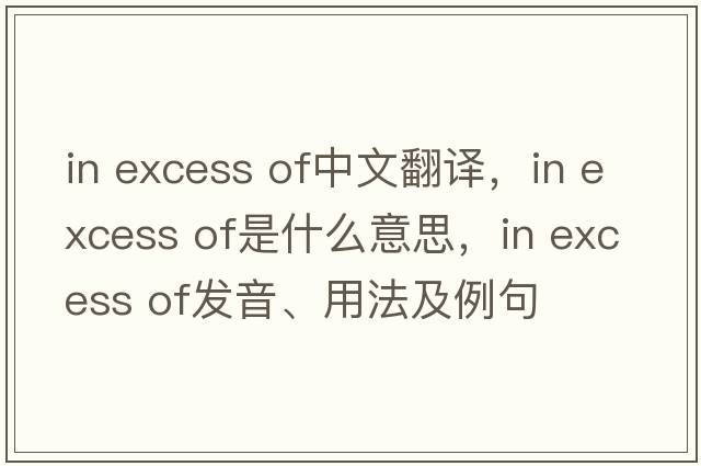 in excess of中文翻譯，in excess of是什么意思，in excess of發(fā)音、用法及例句