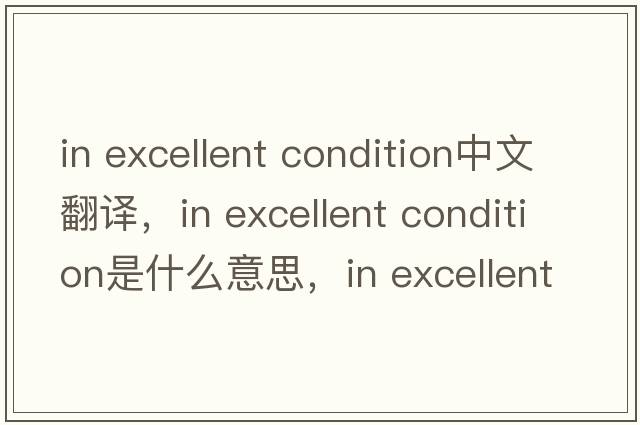 in excellent condition中文翻譯，in excellent condition是什么意思，in excellent condition發(fā)音、用法及例句