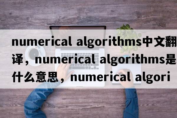 numerical algorithms中文翻譯，numerical algorithms是什么意思，numerical algorithms發(fā)音、用法及例句