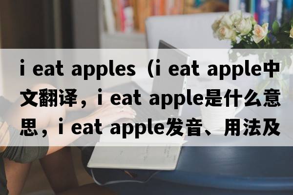 i eat apples（i eat apple中文翻譯，i eat apple是什么意思，i eat apple發(fā)音、用法及例句）