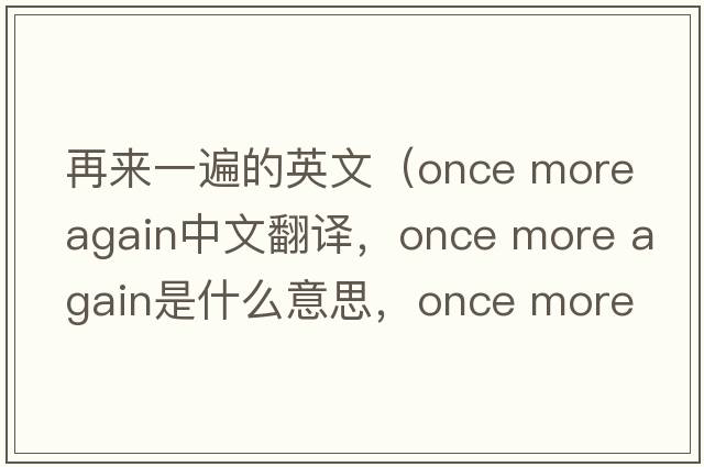 再來(lái)一遍的英文（once more again中文翻譯，once more again是什么意思，once more again發(fā)音、用法及例句）