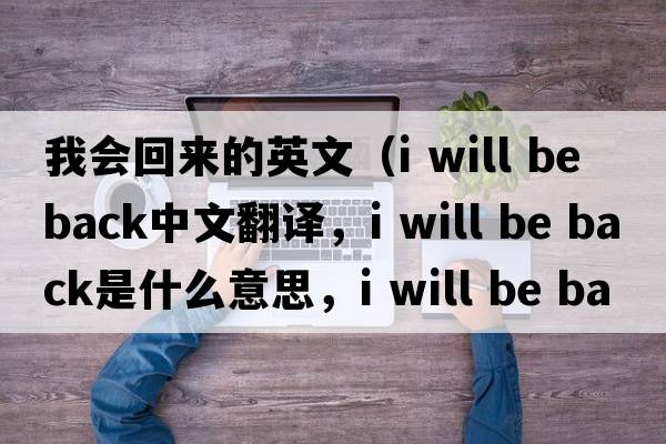我會回來的英文（i will be back中文翻譯，i will be back是什么意思，i will be back發(fā)音、用法及例句）