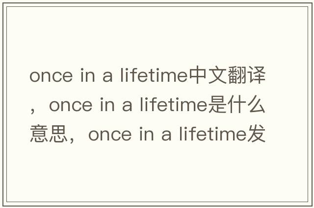 once in a lifetime中文翻譯，once in a lifetime是什么意思，once in a lifetime發(fā)音、用法及例句