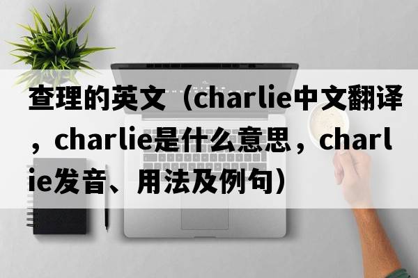 查理的英文（charlie中文翻譯，charlie是什么意思，charlie發(fā)音、用法及例句）