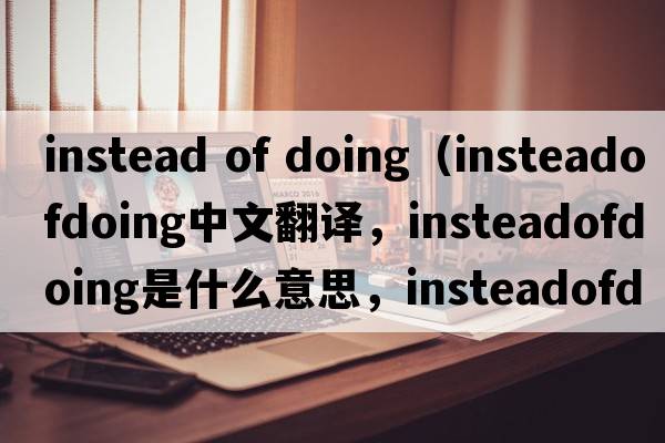 instead of doing（insteadofdoing中文翻譯，insteadofdoing是什么意思，insteadofdoing發(fā)音、用法及例句）