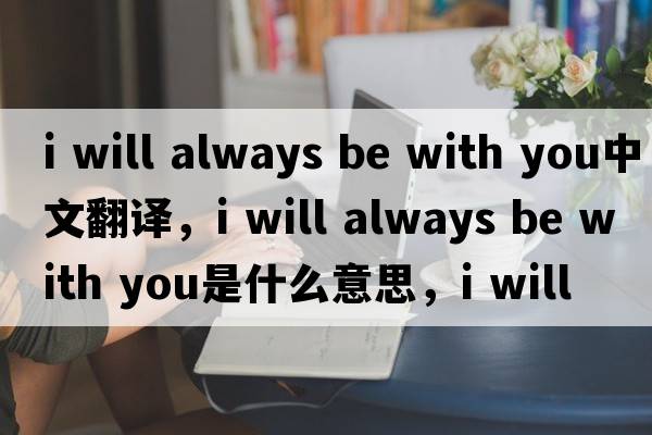 i will always be with you中文翻譯，i will always be with you是什么意思，i will always be with you發(fā)音、用法及例句