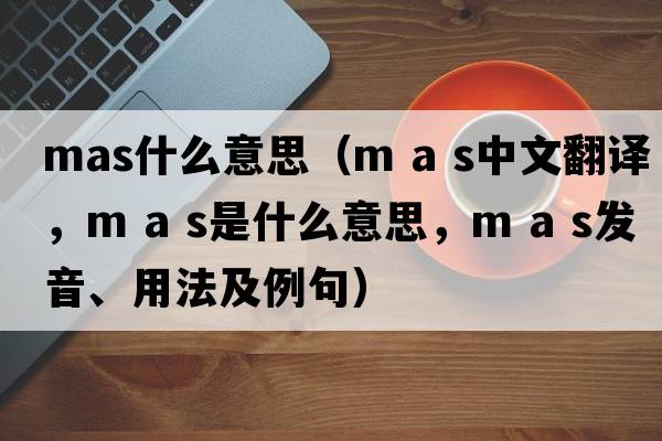 mas什么意思（m a s中文翻譯，m a s是什么意思，m a s發(fā)音、用法及例句）