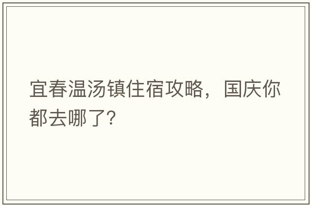 宜春溫湯鎮(zhèn)住宿攻略，國(guó)慶你都去哪了？