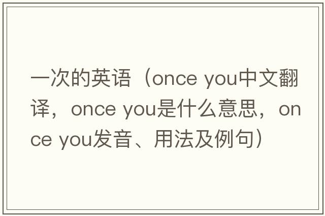 一次的英語(yǔ)（once you中文翻譯，once you是什么意思，once you發(fā)音、用法及例句）