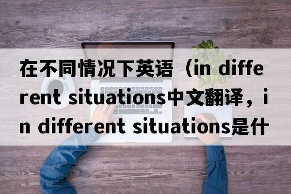 在不同情況下英語（in different situations中文翻譯，in different situations是什么意思，in different situations發(fā)音、用法及例句）