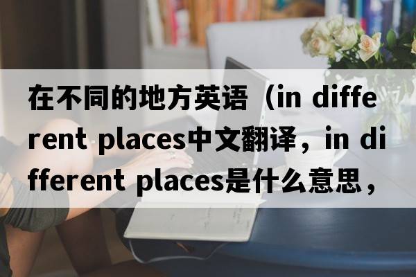 在不同的地方英語(yǔ)（in different places中文翻譯，in different places是什么意思，in different places發(fā)音、用法及例句）