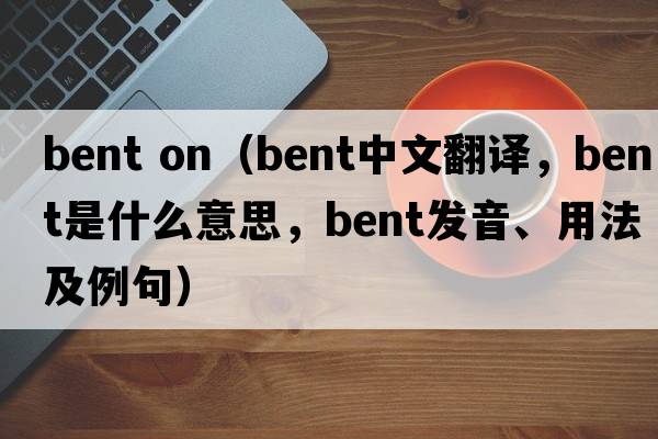bent on（bent中文翻譯，bent是什么意思，bent發(fā)音、用法及例句）