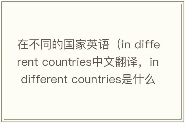 在不同的國(guó)家英語(yǔ)（in different countries中文翻譯，in different countries是什么意思，in different countries發(fā)音、用法及例句）