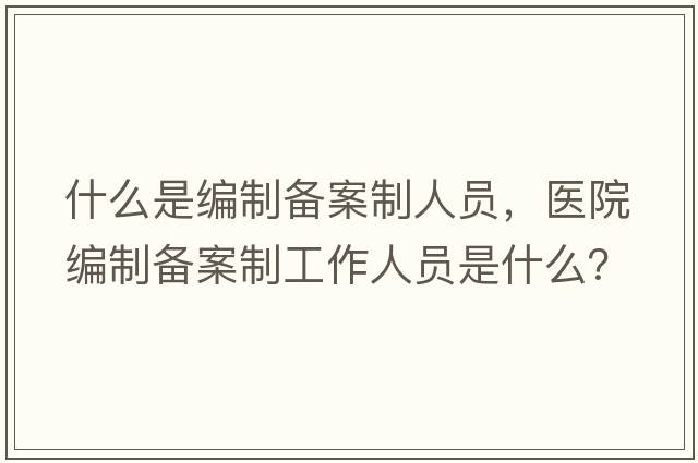 什么是編制備案制人員，醫(yī)院編制備案制工作人員是什么？