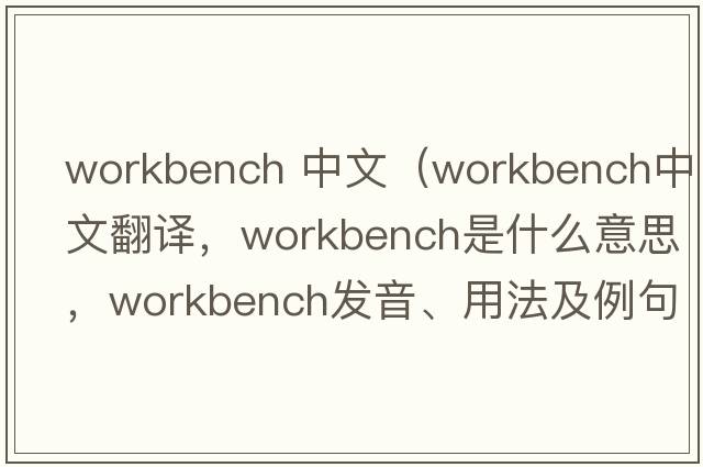 workbench 中文（workbench中文翻譯，workbench是什么意思，workbench發(fā)音、用法及例句）