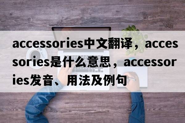 accessories中文翻譯，accessories是什么意思，accessories發(fā)音、用法及例句