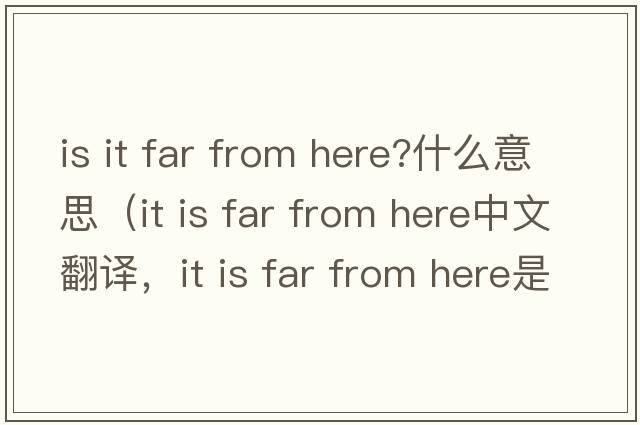 is it far from here?什么意思（it is far from here中文翻譯，it is far from here是什么意思，it is far from here發(fā)音、用法及例