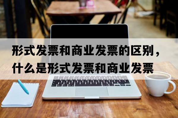 形式發(fā)票和商業(yè)發(fā)票的區(qū)別，什么是形式發(fā)票和商業(yè)發(fā)票