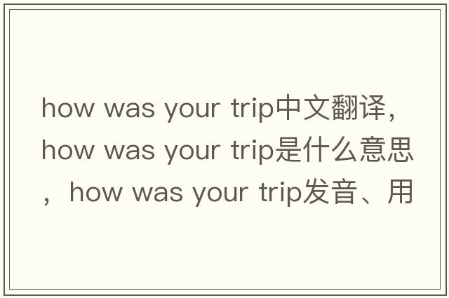 how was your trip中文翻譯，how was your trip是什么意思，how was your trip發(fā)音、用法及例句