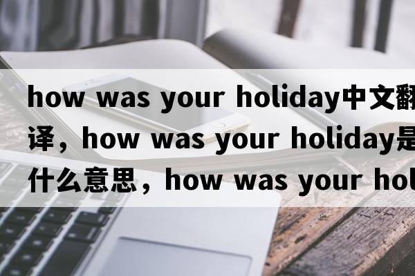 how was your holiday中文翻譯，how was your holiday是什么意思，how was your holiday發(fā)音、用法及例句