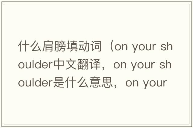 什么肩膀填動(dòng)詞（on your shoulder中文翻譯，on your shoulder是什么意思，on your shoulder發(fā)音、用法及例句）