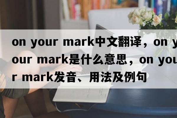 on your mark中文翻譯，on your mark是什么意思，on your mark發(fā)音、用法及例句