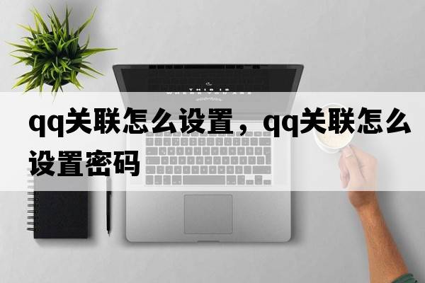 qq關(guān)聯(lián)怎么設(shè)置，qq關(guān)聯(lián)怎么設(shè)置密碼