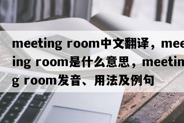 meeting room中文翻譯，meeting room是什么意思，meeting room發(fā)音、用法及例句
