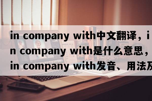 in company with中文翻譯，in company with是什么意思，in company with發(fā)音、用法及例句