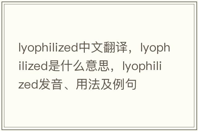 lyophilized中文翻譯，lyophilized是什么意思，lyophilized發(fā)音、用法及例句