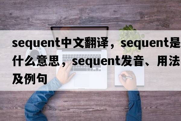 sequent中文翻譯，sequent是什么意思，sequent發(fā)音、用法及例句
