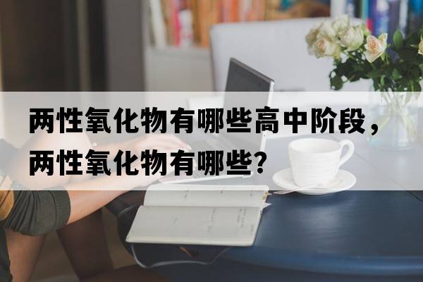 兩性氧化物有哪些高中階段，兩性氧化物有哪些？