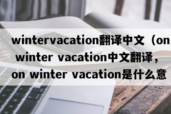 wintervacation翻譯中文（on winter vacation中文翻譯，on winter vacation是什么意思，on winter vacation發(fā)音、用法及例句）