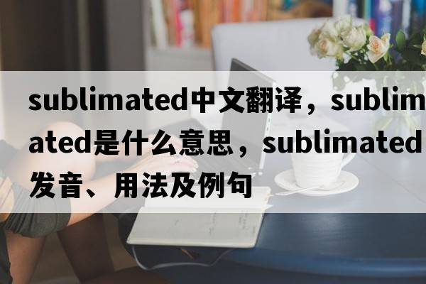 sublimated中文翻譯，sublimated是什么意思，sublimated發(fā)音、用法及例句