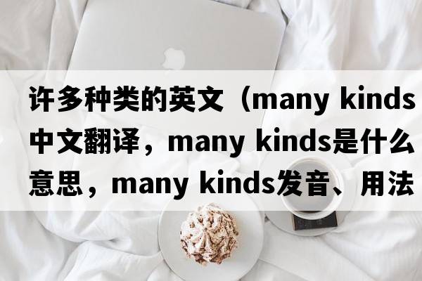 許多種類的英文（many kinds中文翻譯，many kinds是什么意思，many kinds發(fā)音、用法及例句）