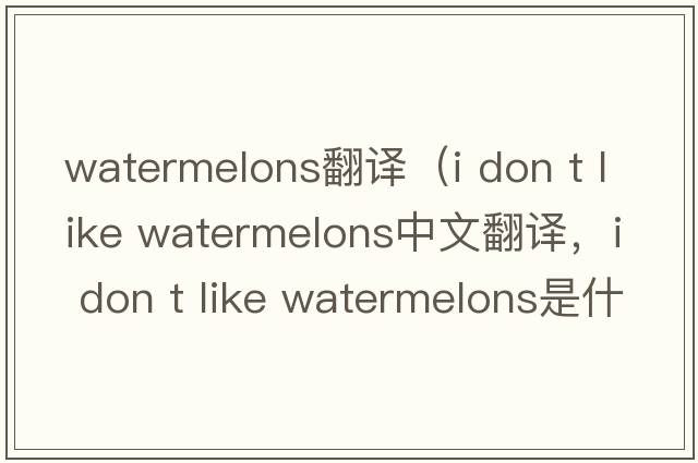 watermelons翻譯（i don t like watermelons中文翻譯，i don t like watermelons是什么意思，i don t like watermelons發(fā)音、