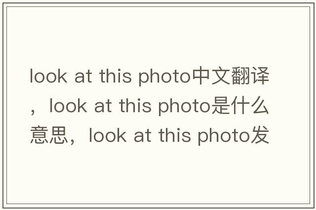 look at this photo中文翻譯，look at this photo是什么意思，look at this photo發(fā)音、用法及例句