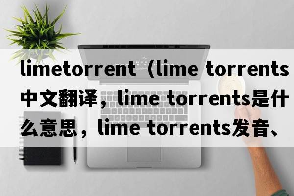 limetorrent（lime torrents中文翻譯，lime torrents是什么意思，lime torrents發(fā)音、用法及例句）