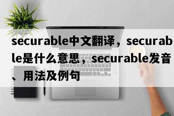 securable中文翻譯，securable是什么意思，securable發(fā)音、用法及例句