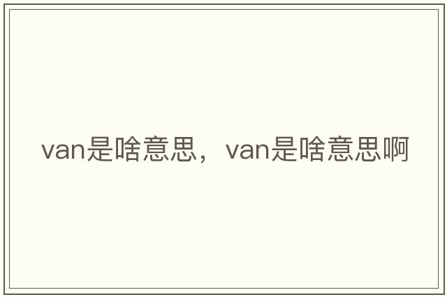 van是啥意思，van是啥意思啊