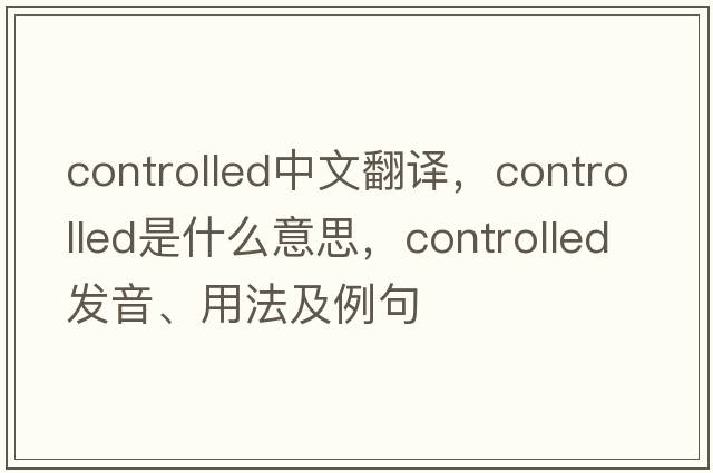 controlled中文翻譯，controlled是什么意思，controlled發(fā)音、用法及例句