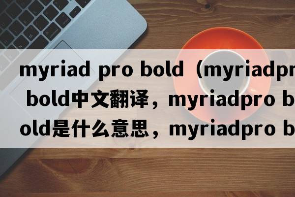 myriad pro bold（myriadpro bold中文翻譯，myriadpro bold是什么意思，myriadpro bold發(fā)音、用法及例句）